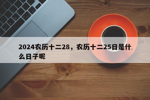 2024农历十二28，农历十二25日是什么日子呢