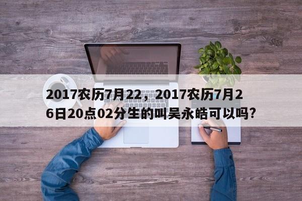 2017农历7月22，2017农历7月26日20点02分生的叫吴永皓可以吗?