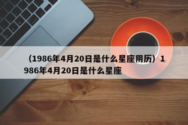 （1986年4月20日是什么星座阴历）1986年4月20日是什么星座