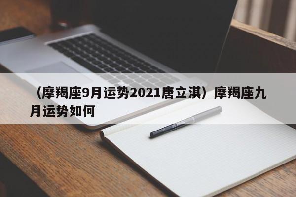 （摩羯座9月运势2021唐立淇）摩羯座九月运势如何