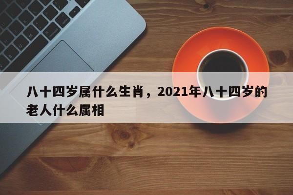 八十四岁属什么生肖，2021年八十四岁的老人什么属相