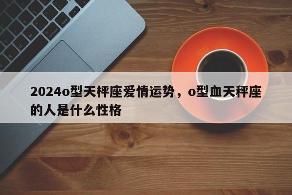 2024o型天枰座爱情运势，o型血天秤座的人是什么性格