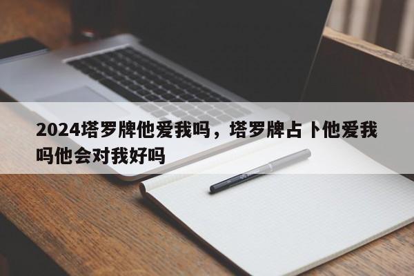 2024塔罗牌他爱我吗，塔罗牌占卜他爱我吗他会对我好吗