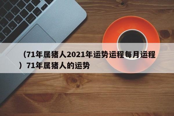 （71年属猪人2021年运势运程每月运程）71年属猪人的运势