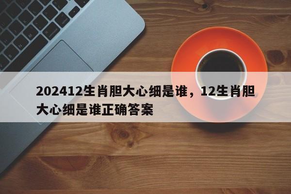 202412生肖胆大心细是谁，12生肖胆大心细是谁正确答案