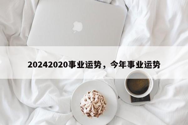 20242020事业运势，今年事业运势