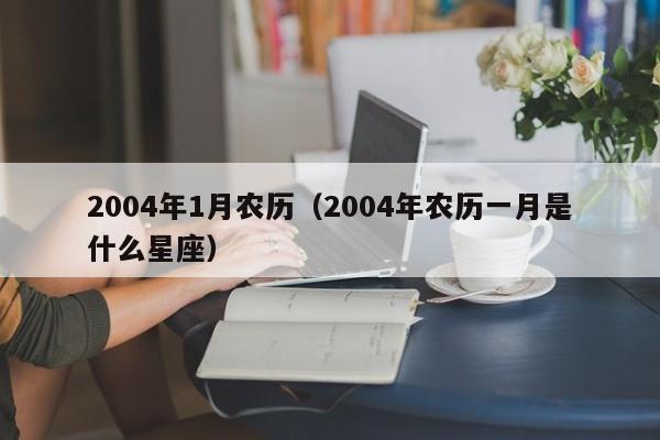 2004年1月农历（2004年农历一月是什么星座）