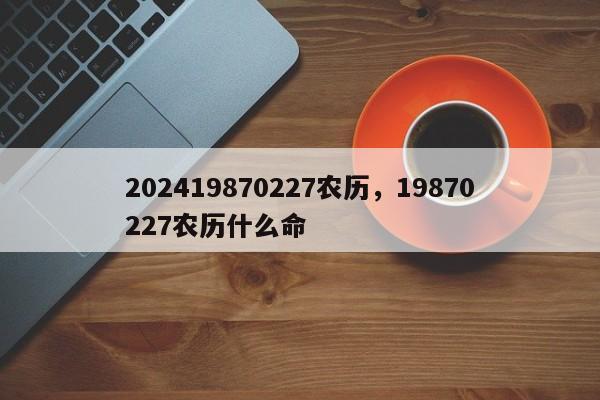 202419870227农历，19870227农历什么命