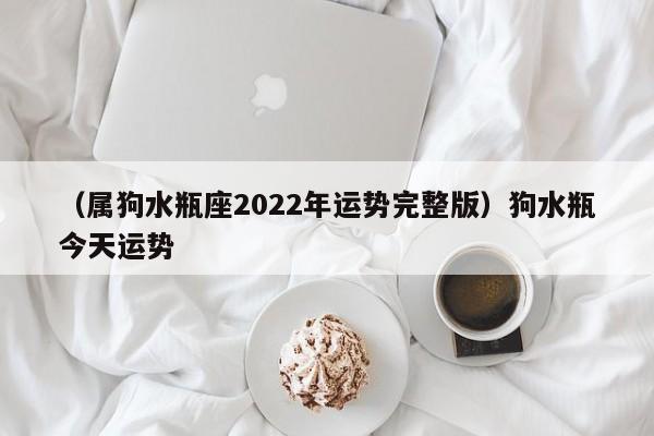 （属狗水瓶座2022年运势完整版）狗水瓶今天运势