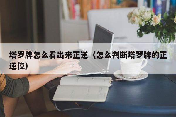 塔罗牌怎么看出来正逆（怎么判断塔罗牌的正逆位）