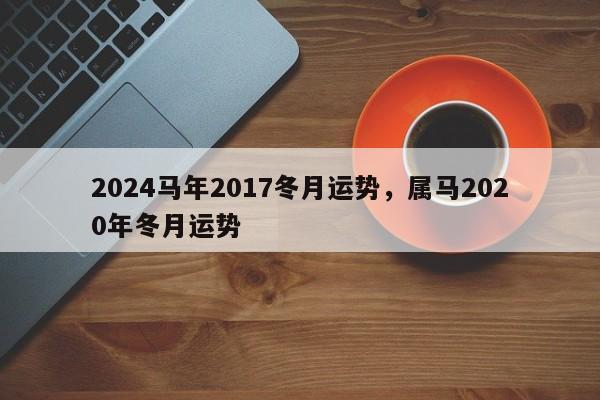 2024马年2017冬月运势，属马2020年冬月运势