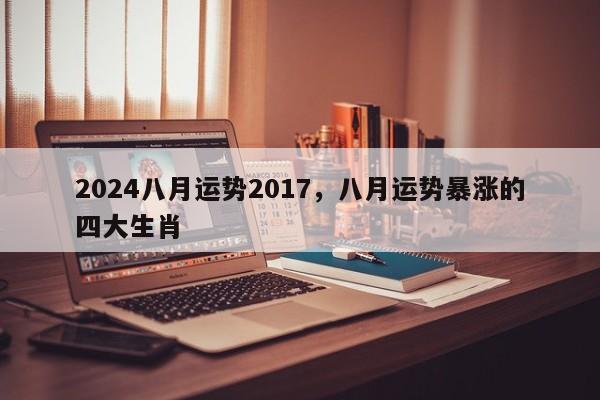 2024八月运势2017，八月运势暴涨的四大生肖