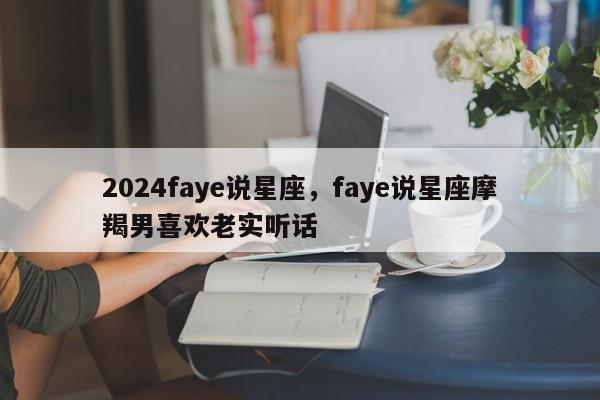 2024faye说星座，faye说星座摩羯男喜欢老实听话