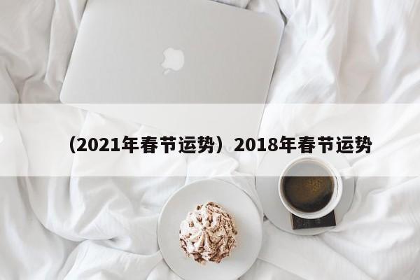 （2021年春节运势）2018年春节运势