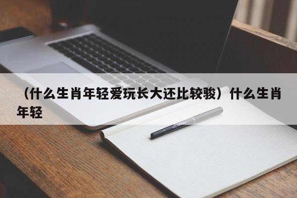 （什么生肖年轻爱玩长大还比较骏）什么生肖年轻