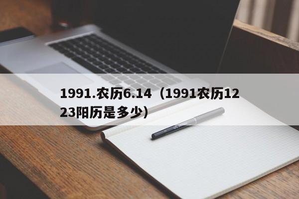 1991.农历6.14（1991农历1223阳历是多少）