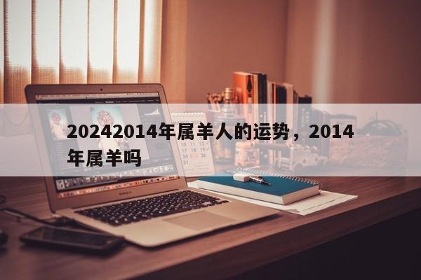 20242014年属羊人的运势，2014年属羊吗