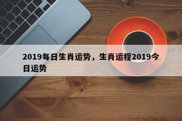 2019每日生肖运势，生肖运程2019今日运势