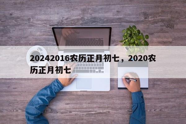 20242016农历正月初七，2020农历正月初七