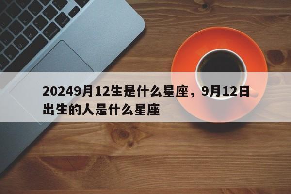 20249月12生是什么星座，9月12日出生的人是什么星座