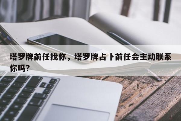 塔罗牌前任找你，塔罗牌占卜前任会主动联系你吗?