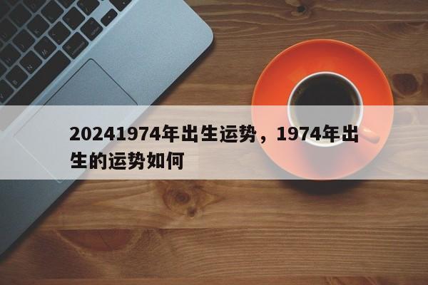 20241974年出生运势，1974年出生的运势如何