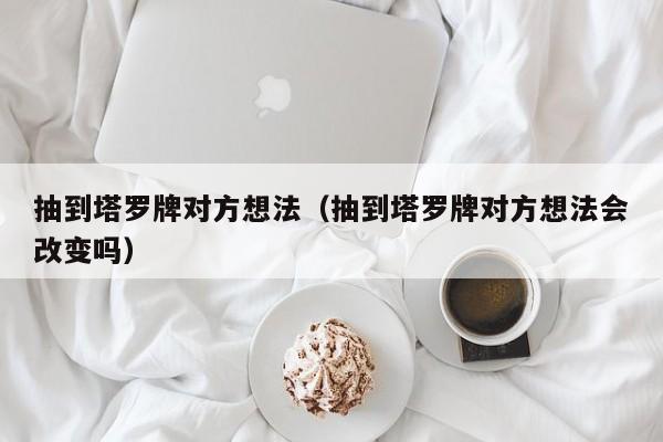 抽到塔罗牌对方想法（抽到塔罗牌对方想法会改变吗）