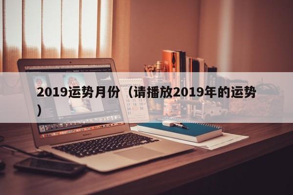 2019运势月份（请播放2019年的运势）