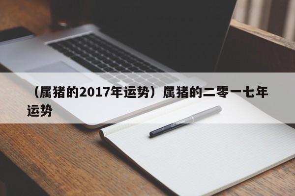 （属猪的2017年运势）属猪的二零一七年运势