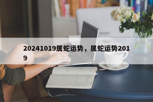 20241019属蛇运势，属蛇运势2019