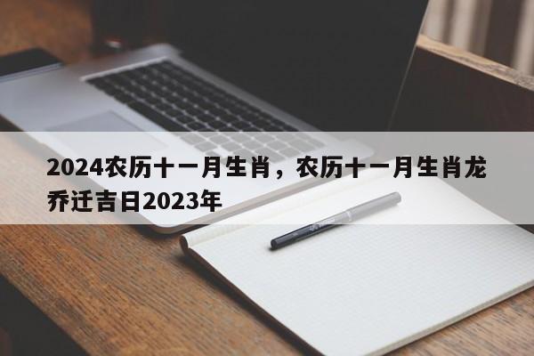 2024农历十一月生肖，农历十一月生肖龙乔迁吉日2023年