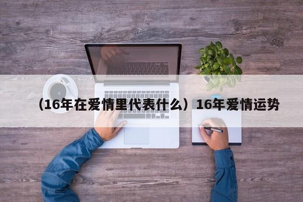 （16年在爱情里代表什么）16年爱情运势