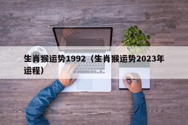 生肖猴运势1992（生肖猴运势2023年运程）