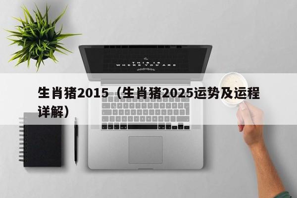 生肖猪2015（生肖猪2025运势及运程详解）