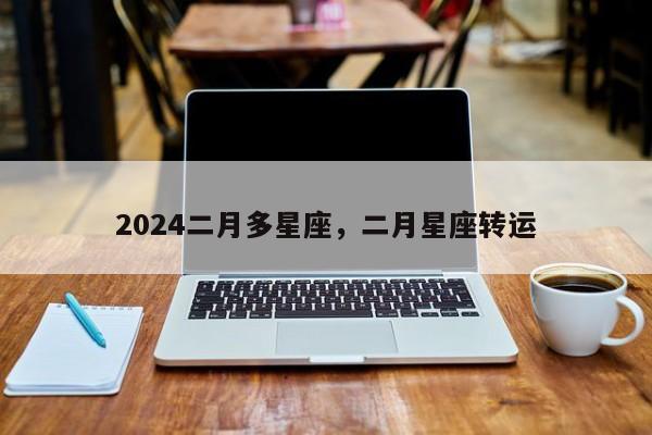 2024二月多星座，二月星座转运