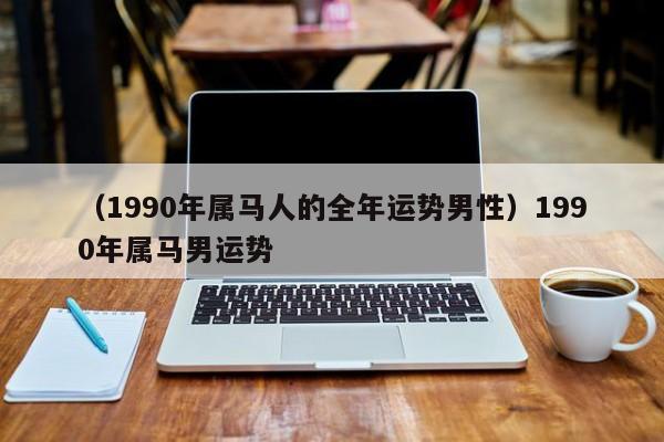 （1990年属马人的全年运势男性）1990年属马男运势