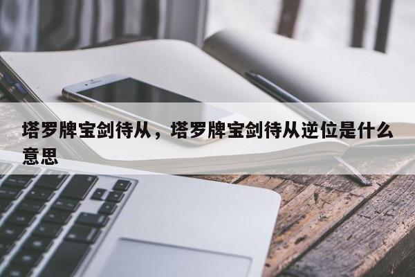 塔罗牌宝剑待从，塔罗牌宝剑待从逆位是什么意思