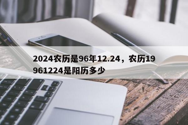 2024农历是96年12.24，农历19961224是阳历多少