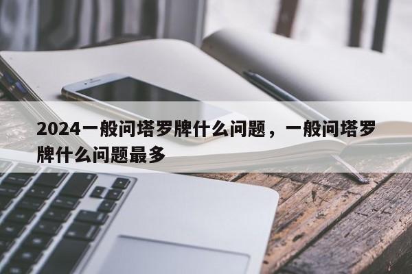 2024一般问塔罗牌什么问题，一般问塔罗牌什么问题最多