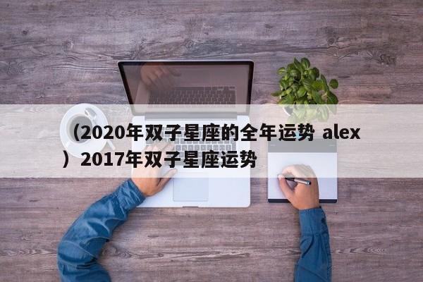 （2020年双子星座的全年运势 alex）2017年双子星座运势