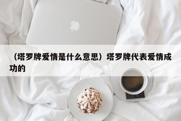 （塔罗牌爱情是什么意思）塔罗牌代表爱情成功的