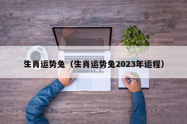 生肖运势兔（生肖运势兔2023年运程）