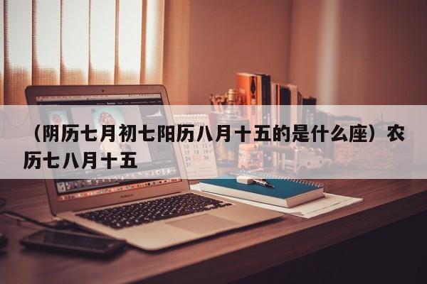 （阴历七月初七阳历八月十五的是什么座）农历七八月十五