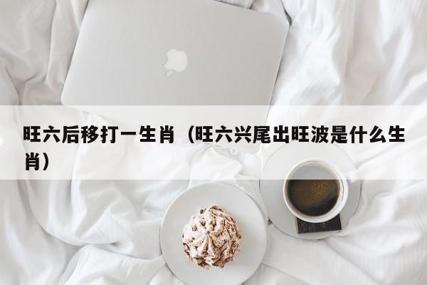 旺六后移打一生肖（旺六兴尾出旺波是什么生肖）