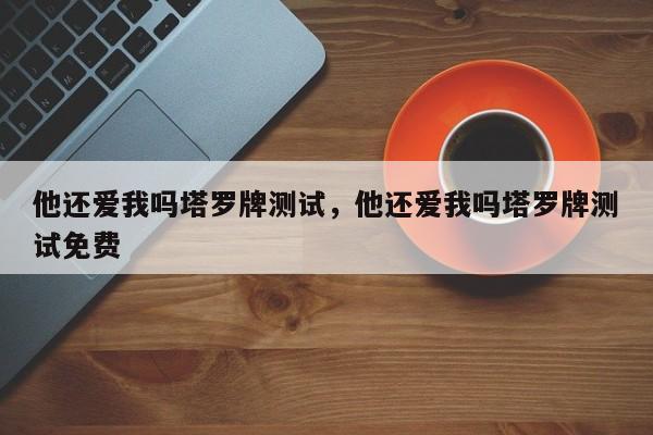 他还爱我吗塔罗牌测试，他还爱我吗塔罗牌测试免费