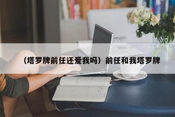 （塔罗牌前任还爱我吗）前任和我塔罗牌