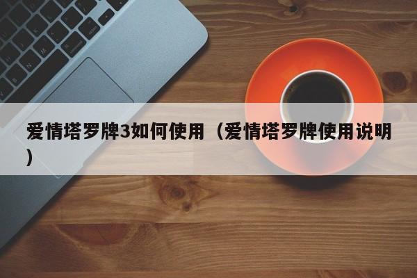 爱情塔罗牌3如何使用（爱情塔罗牌使用说明）