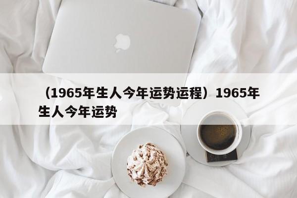 （1965年生人今年运势运程）1965年生人今年运势