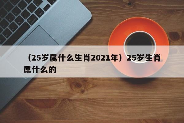 （25岁属什么生肖2021年）25岁生肖属什么的