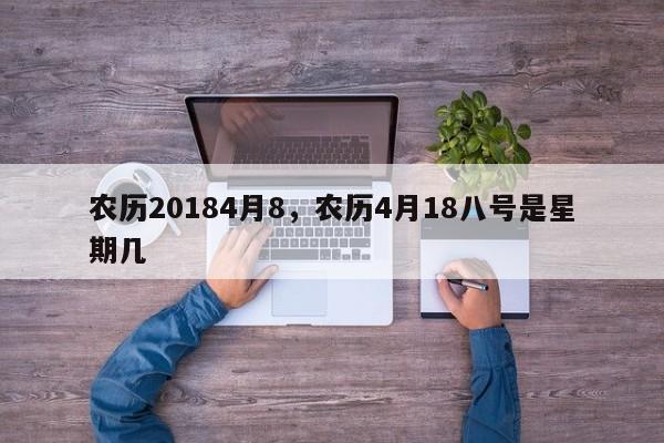 农历20184月8，农历4月18八号是星期几